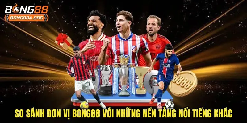So sánh đơn vị Bong88 với những nền tảng nổi tiếng khác