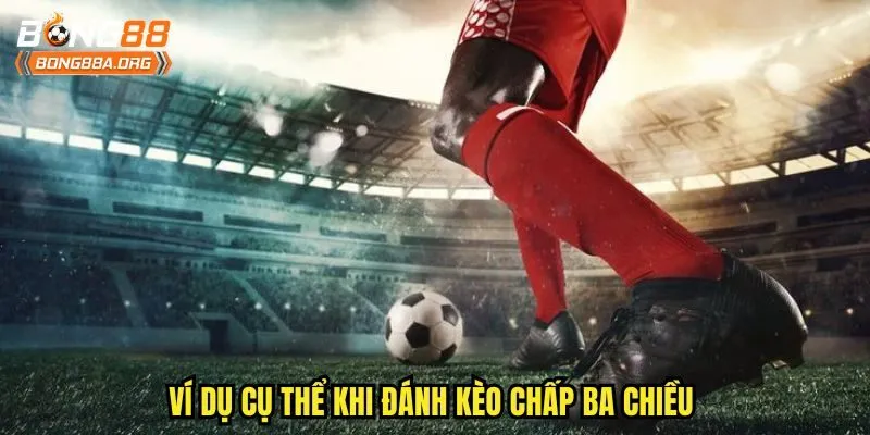 Ví dụ cụ thể khi đánh kèo chấp ba chiều 